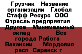 Грузчик › Название организации ­ Глобал Стафф Ресурс, ООО › Отрасль предприятия ­ Другое › Минимальный оклад ­ 25 000 - Все города Работа » Вакансии   . Мордовия респ.,Саранск г.